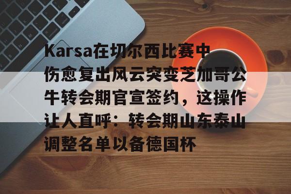 ng28Karsa在切尔西比赛中伤愈复出风云突变芝加哥公牛转会期官宣签约，这操作让人直呼：转会期山东泰山调整名单以备德国杯的简单介绍
